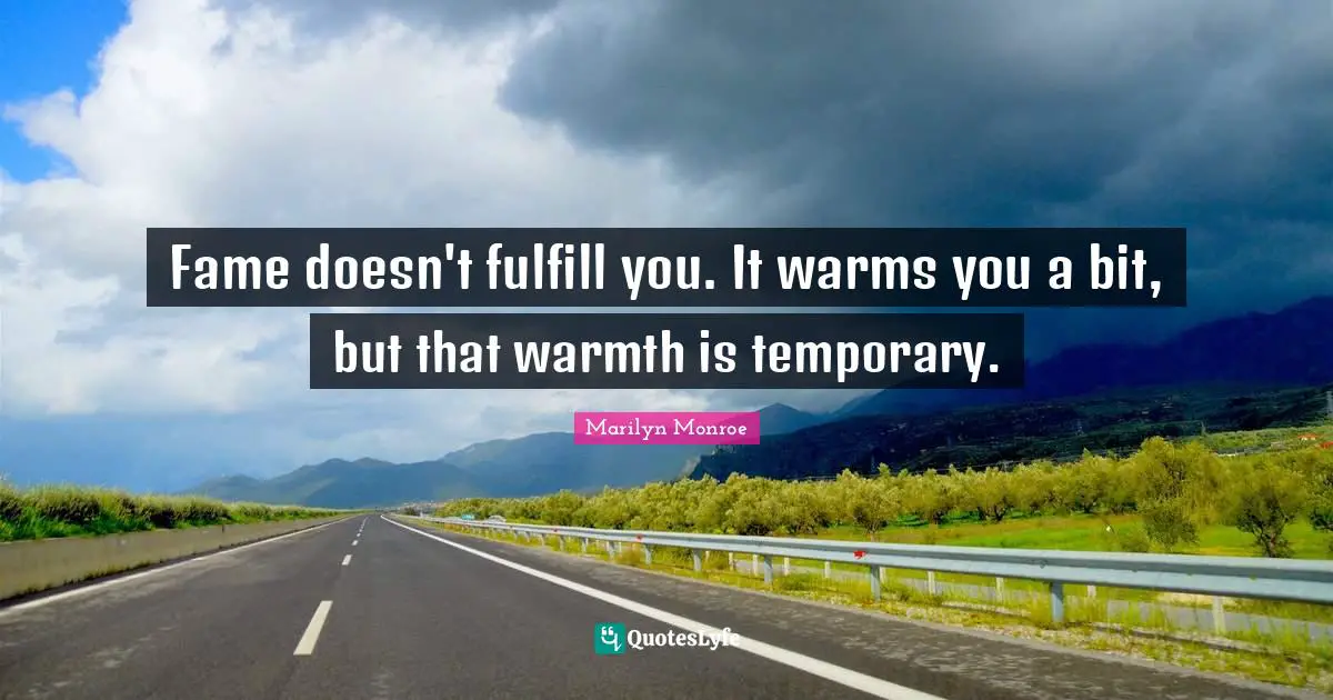 Fame doesn't fulfill you. It warms you a bit, but that warmth is temporary.