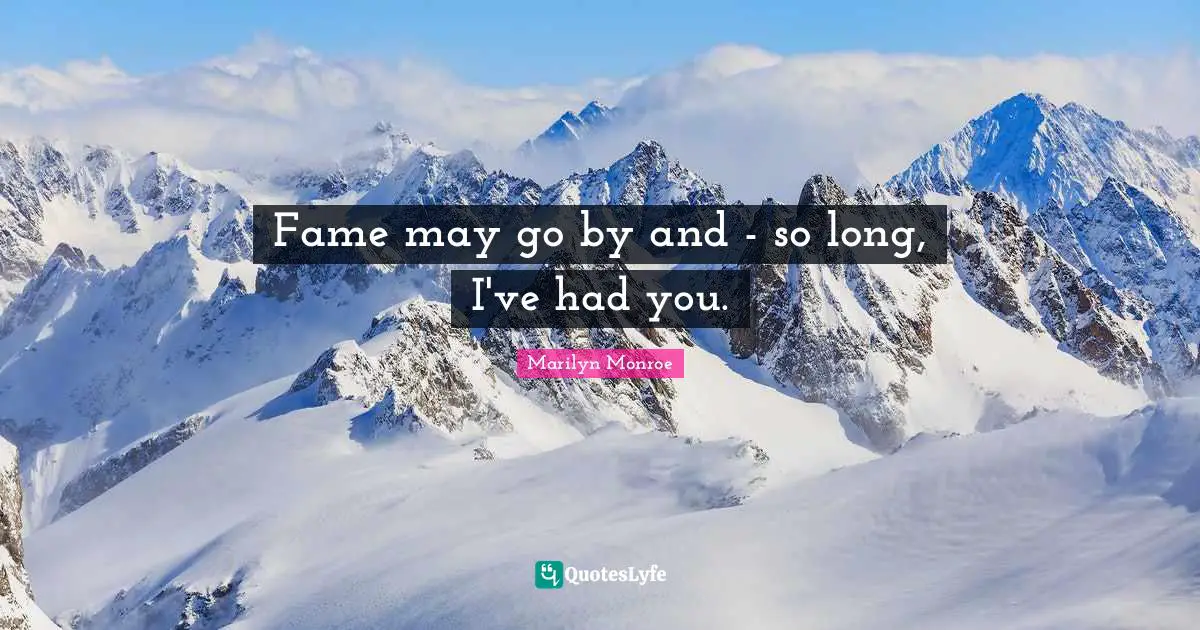 Fame may go by and - so long, I've had you.