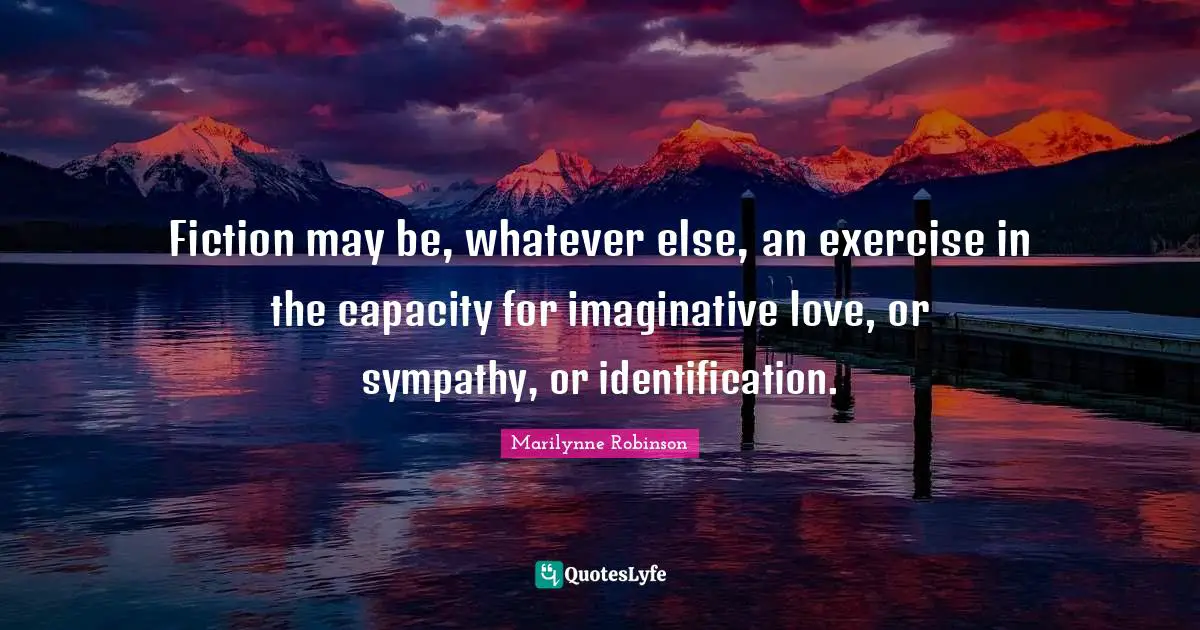 Fiction may be, whatever else, an exercise in the capacity for imaginative love, or sympathy, or identification.