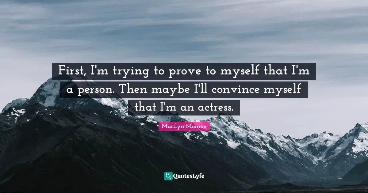First, I'm trying to prove to myself that I'm a person. Then maybe I'll convince myself that I'm an actress.