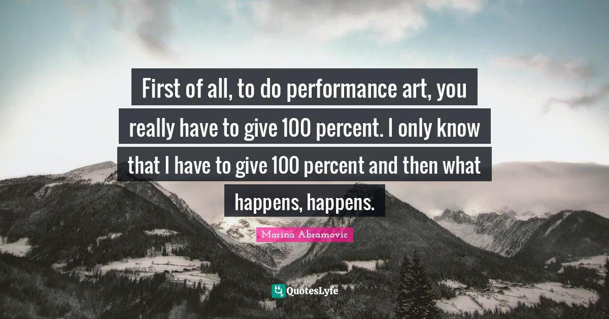Marina Abramovic Quotes: "First of all, to do performance art, you really have to give 100 percent. I only know that I have to give 100 percent and then what happens, happens."