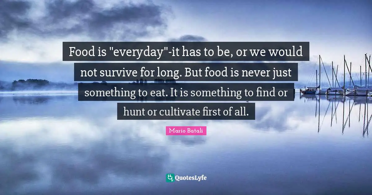 Food is "everyday"-it has to be, or we would not survive for long. But food is never just something to eat. It is something to find or hunt or cultivate first of all.