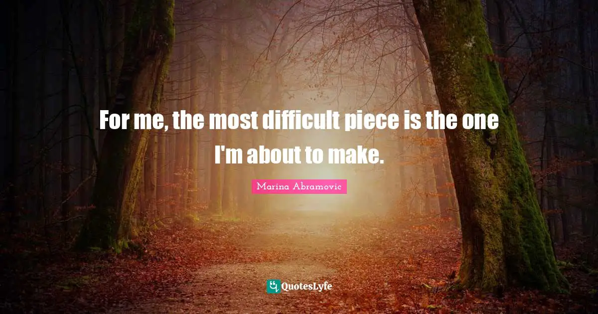 Marina Abramovic Quotes: "For me, the most difficult piece is the one I'm about to make."