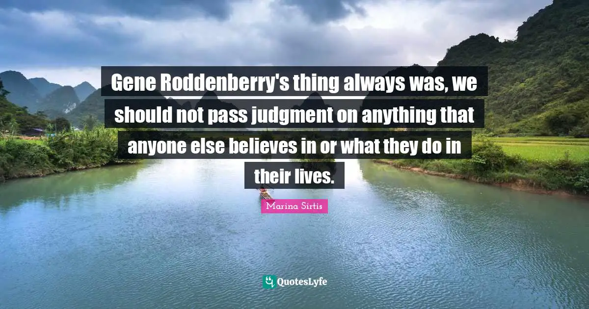 Gene Roddenberry's thing always was, we should not pass judgment on anything that anyone else believes in or what they do in their lives.
