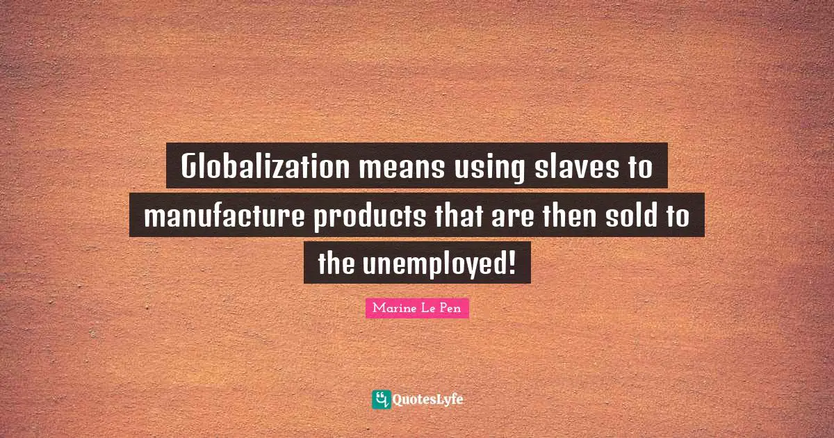 Globalization means using slaves to manufacture products that are then sold to the unemployed!