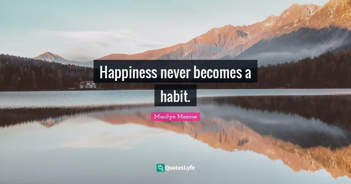 Happiness never becomes a habit.