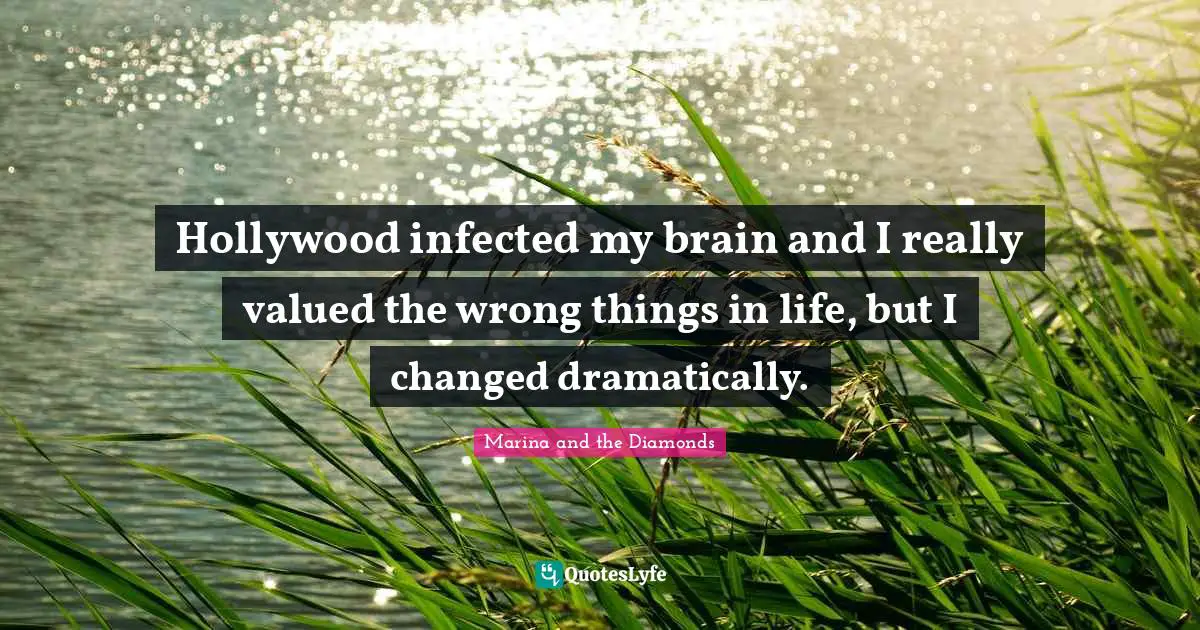 Hollywood infected my brain and I really valued the wrong things in life, but I changed dramatically.