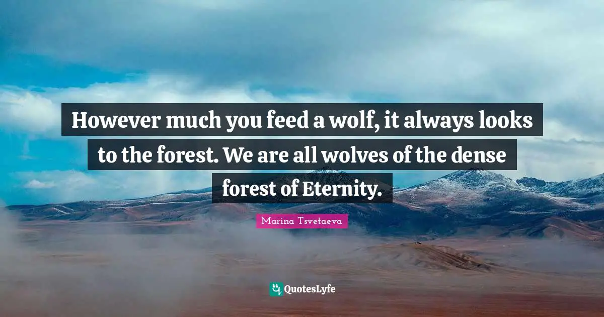 However much you feed a wolf, it always looks to the forest. We are all wolves of the dense forest of Eternity.