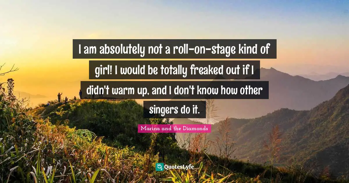 I am absolutely not a roll-on-stage kind of girl! I would be totally freaked out if I didn't warm up, and I don't know how other singers do it.
