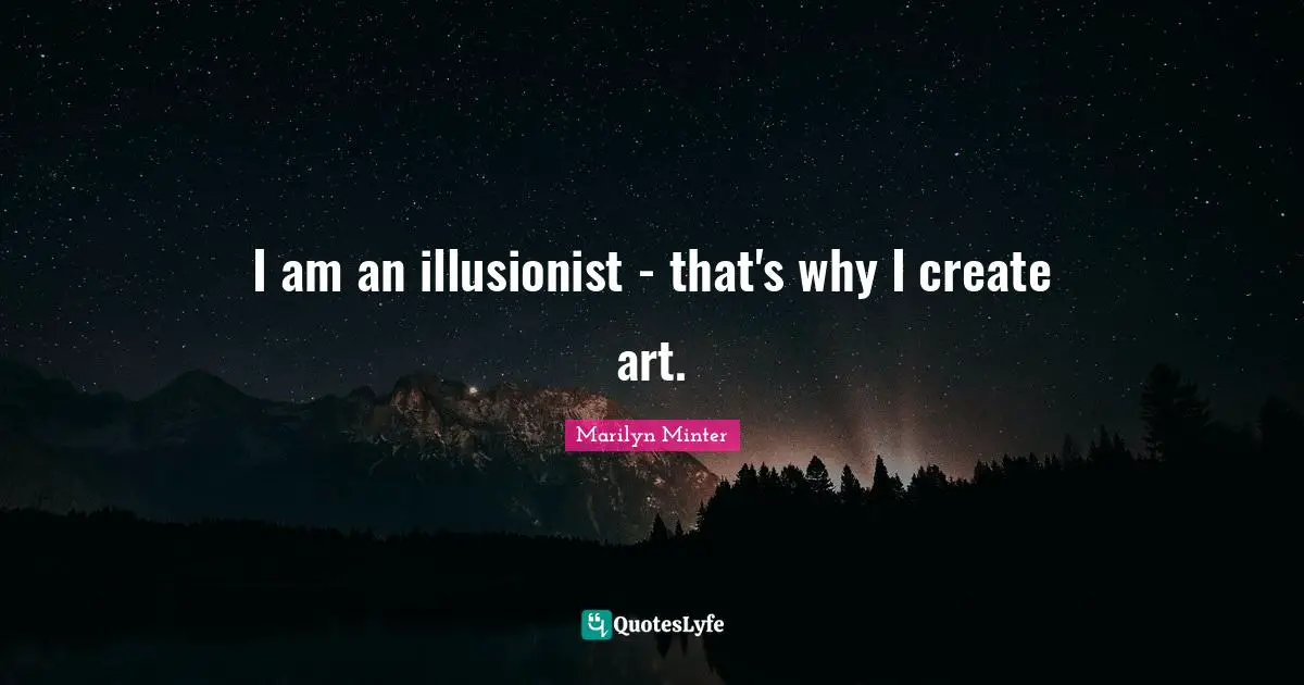 I am an illusionist - that's why I create art.
