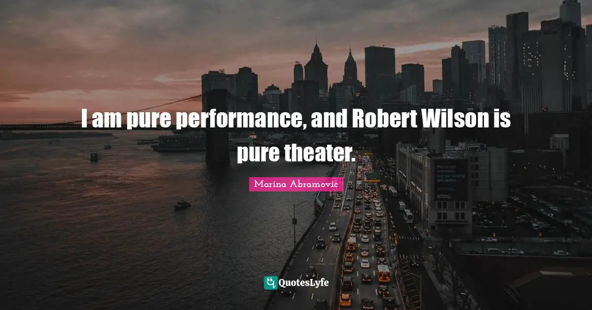 Marina Abramovic Quotes: "I am pure performance, and Robert Wilson is pure theater."