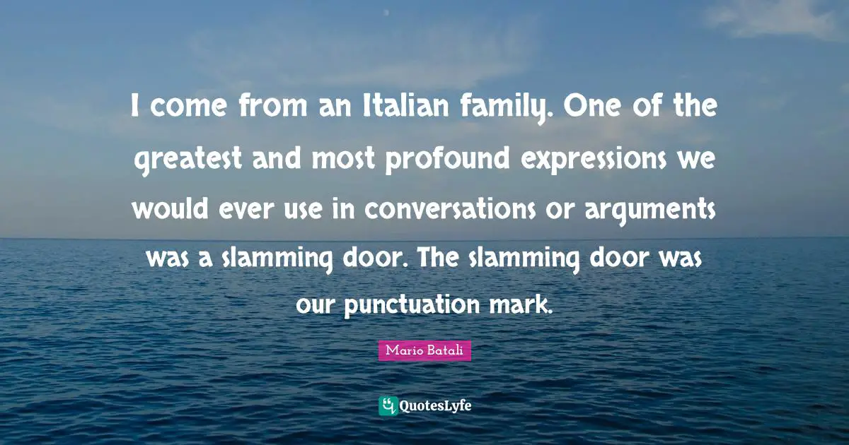 Profound Quotes: "I come from an Italian family. One of the greatest and most profound expressions we would ever use in conversations or arguments was a slamming door. The slamming door was our punctuation mark."