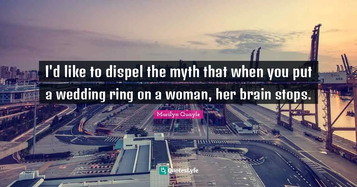 I'd like to dispel the myth that when you put a wedding ring on a woman, her brain stops.