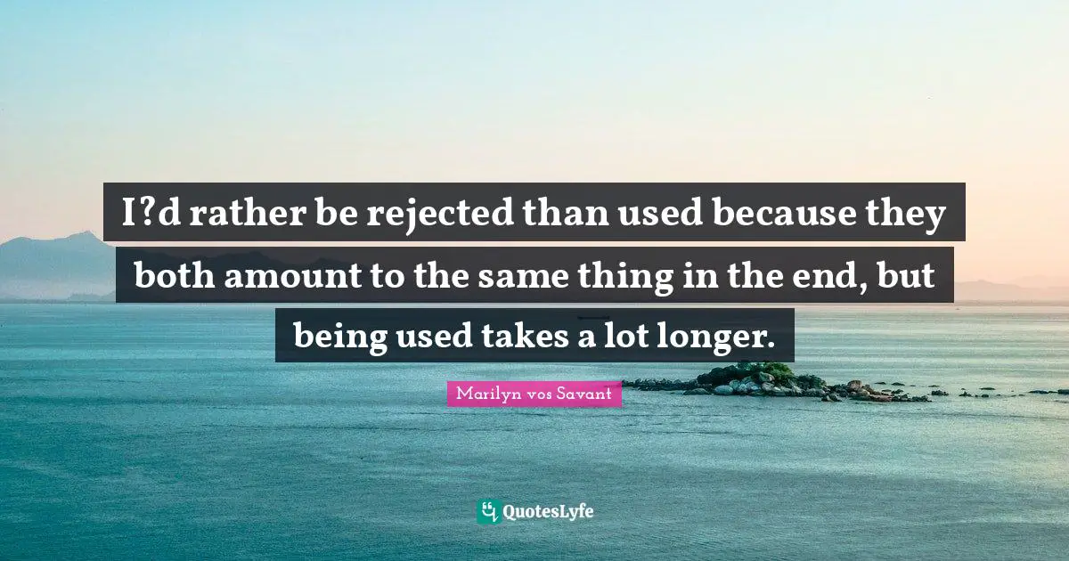 I?d rather be rejected than used because they both amount to the same thing in the end, but being used takes a lot longer.