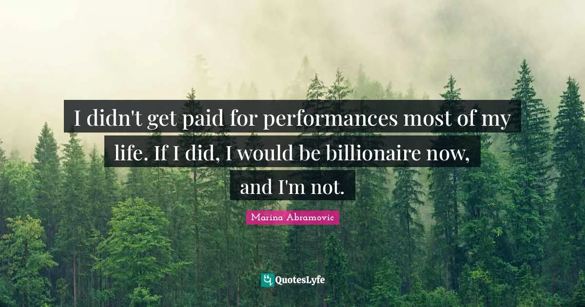 I didn't get paid for performances most of my life. If I did, I would be billionaire now, and I'm not.