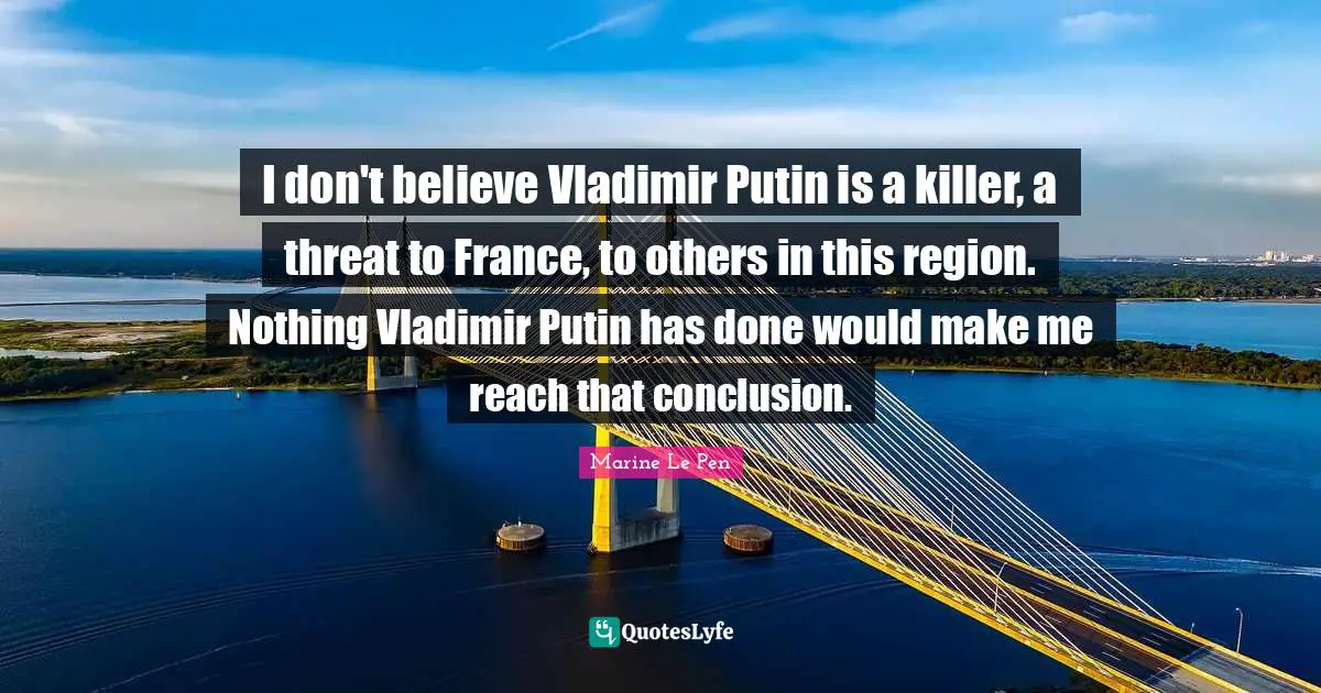 I don't believe Vladimir Putin is a killer, a threat to France, to others in this region. Nothing Vladimir Putin has done would make me reach that conclusion.