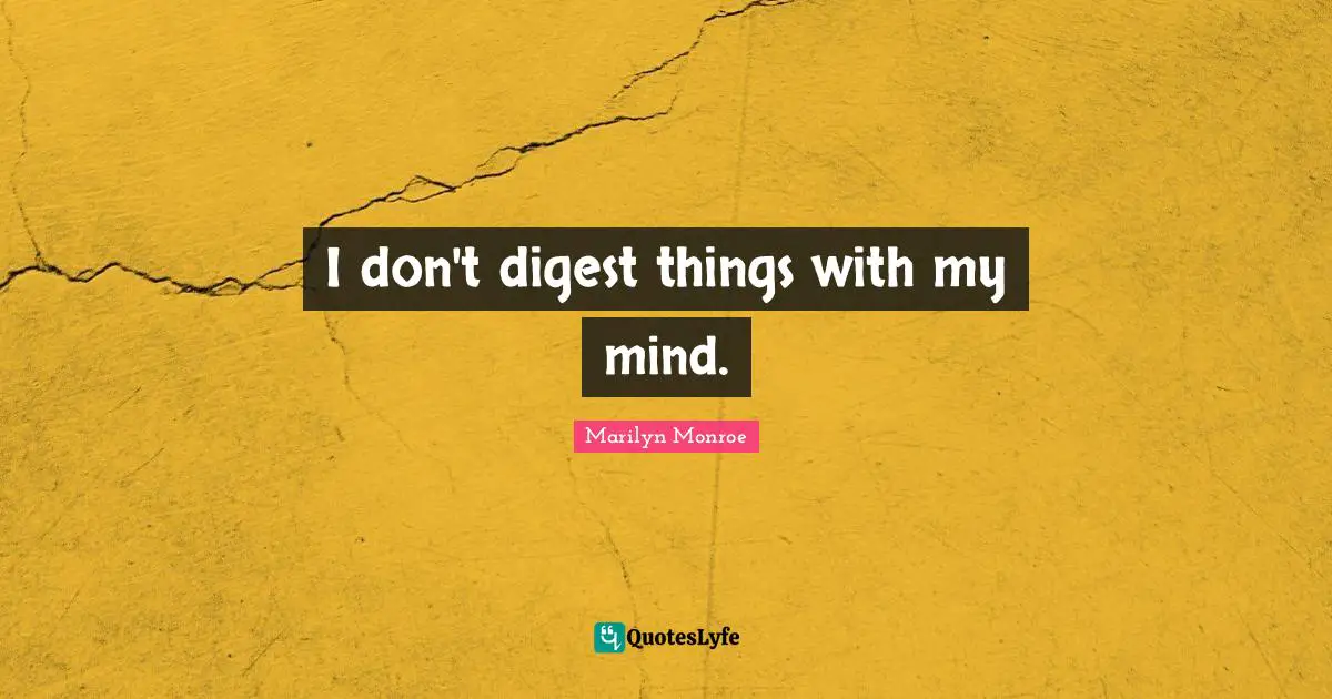I don't digest things with my mind.
