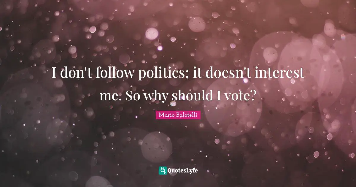 I don't follow politics; it doesn't interest me. So why should I vote?