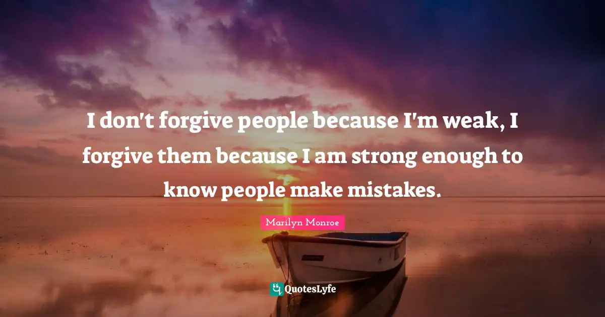 Marilyn Monroe Quotes: I don't forgive people because I'm weak, I forgive them because I am strong enough to know people make mistakes.