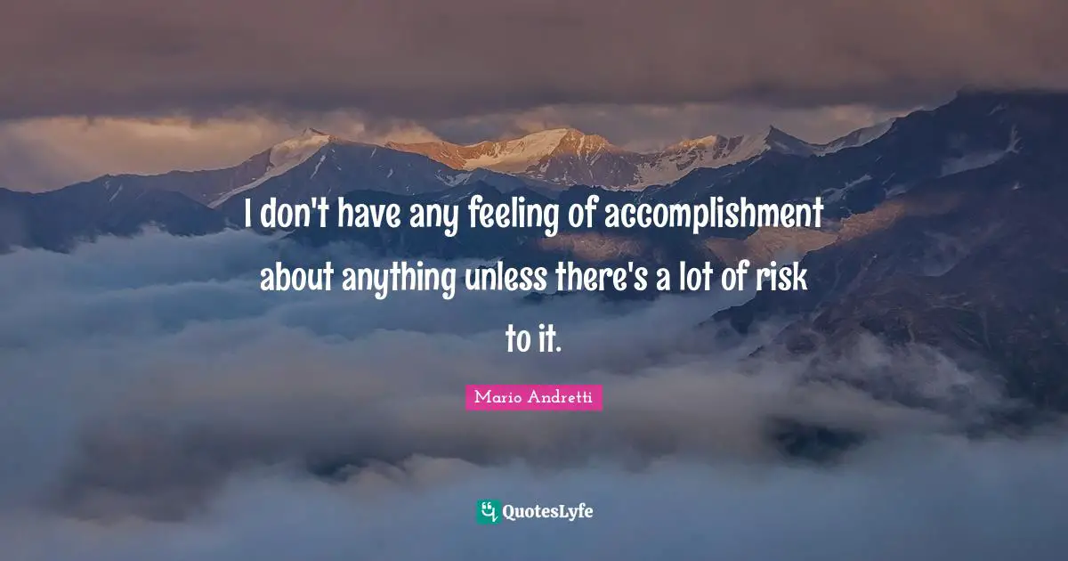 Mario Andretti Quotes: "I don't have any feeling of accomplishment about anything unless there's a lot of risk to it."