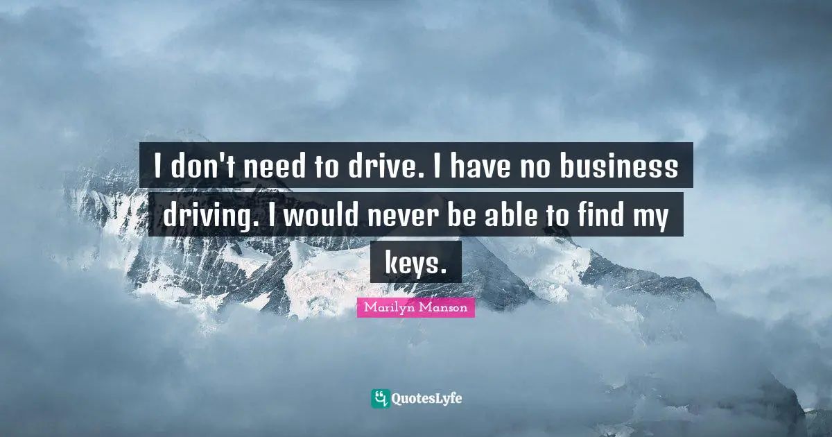 I don't need to drive. I have no business driving. I would never be able to find my keys.