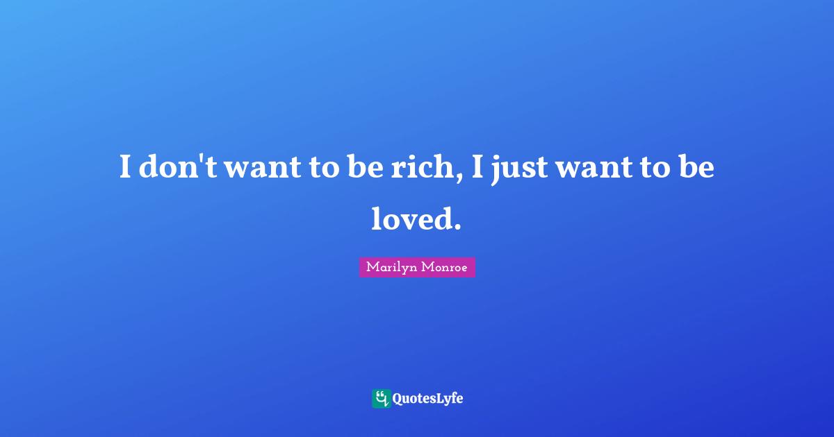 I don't want to be rich, I just want to be loved.