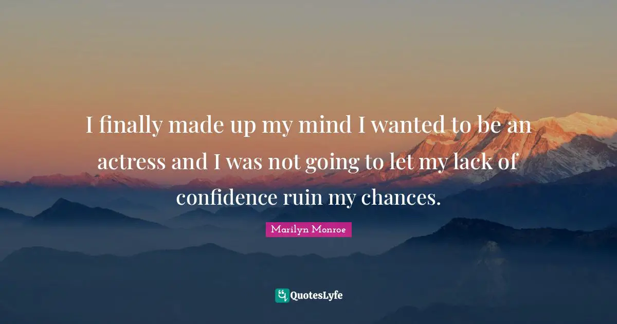 I finally made up my mind I wanted to be an actress and I was not going to let my lack of confidence ruin my chances.