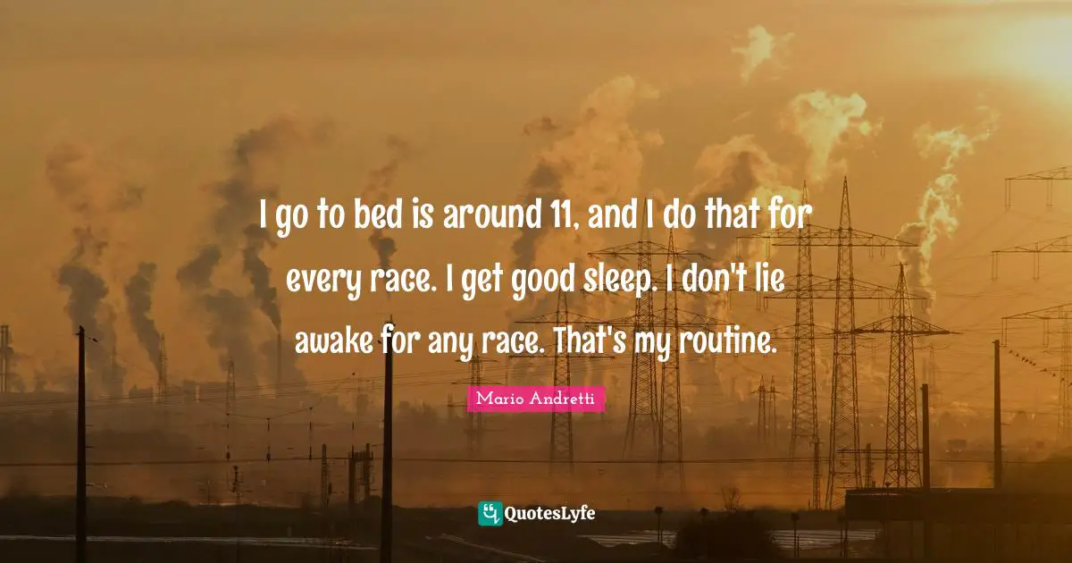 I go to bed is around 11, and I do that for every race. I get good sleep. I don't lie awake for any race. That's my routine.
