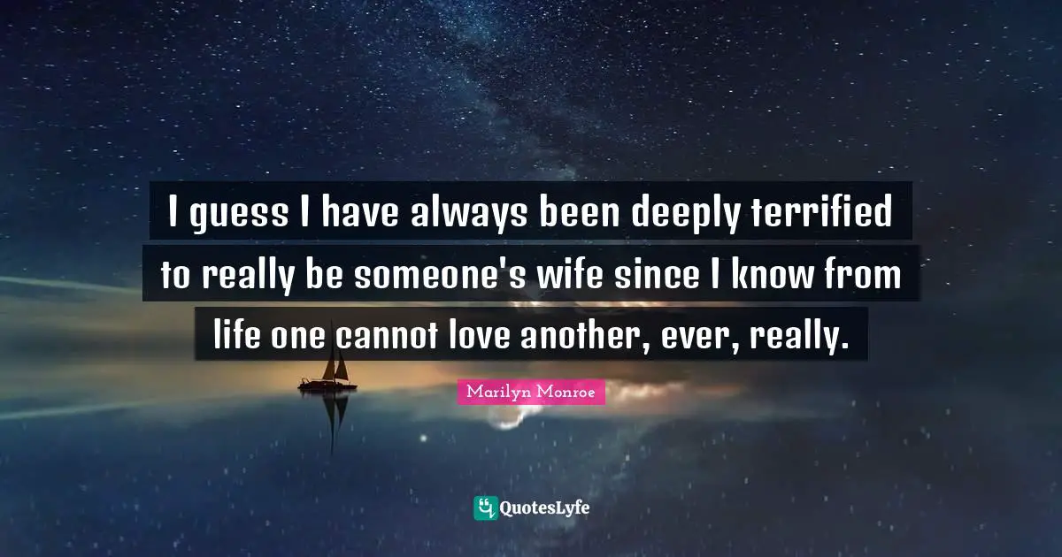 Terrified Quotes: "I guess I have always been deeply terrified to really be someone's wife since I know from life one cannot love another, ever, really."