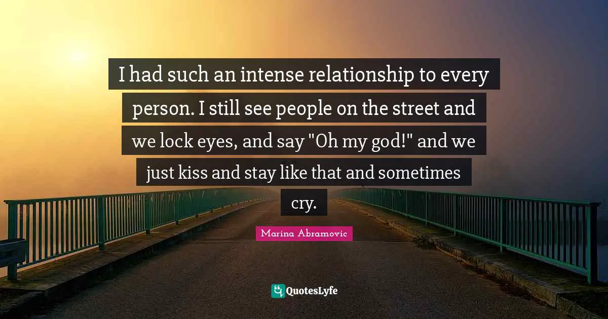 I had such an intense relationship to every person. I still see people on the street and we lock eyes, and say "Oh my god!" and we just kiss and stay like that and sometimes cry.