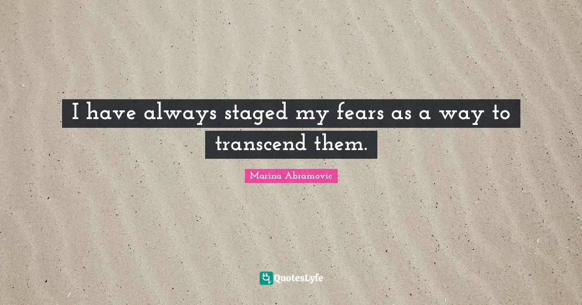 Marina Abramovic Quotes: "I have always staged my fears as a way to transcend them."