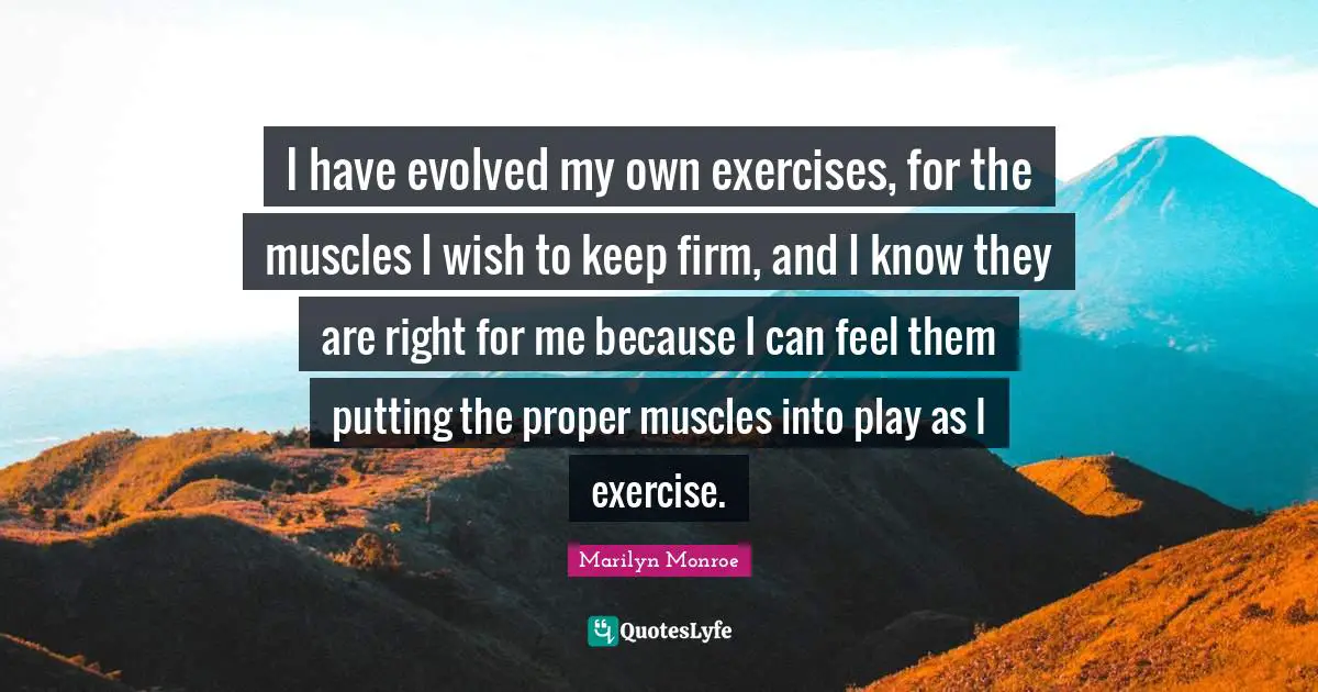I have evolved my own exercises, for the muscles I wish to keep firm, and I know they are right for me because I can feel them putting the proper muscles into play as I exercise.