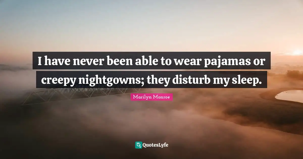 I have never been able to wear pajamas or creepy nightgowns; they disturb my sleep.