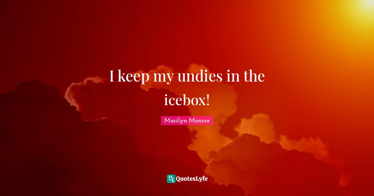 I keep my undies in the icebox!