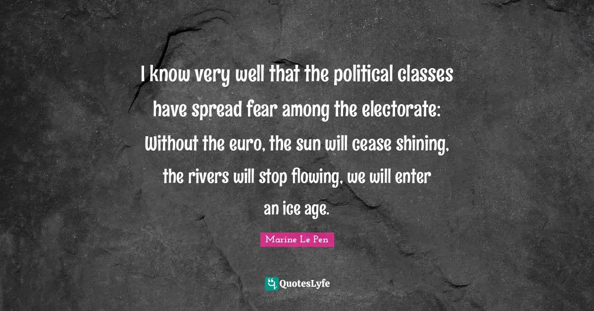 I know very well that the political classes have spread fear among the electorate: Without the euro, the sun will cease shining, the rivers will stop flowing, we will enter an ice age.