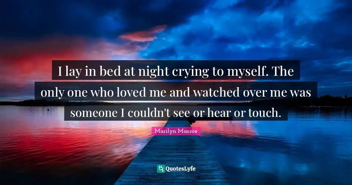 I lay in bed at night crying to myself. The only one who loved me and watched over me was someone I couldn't see or hear or touch.