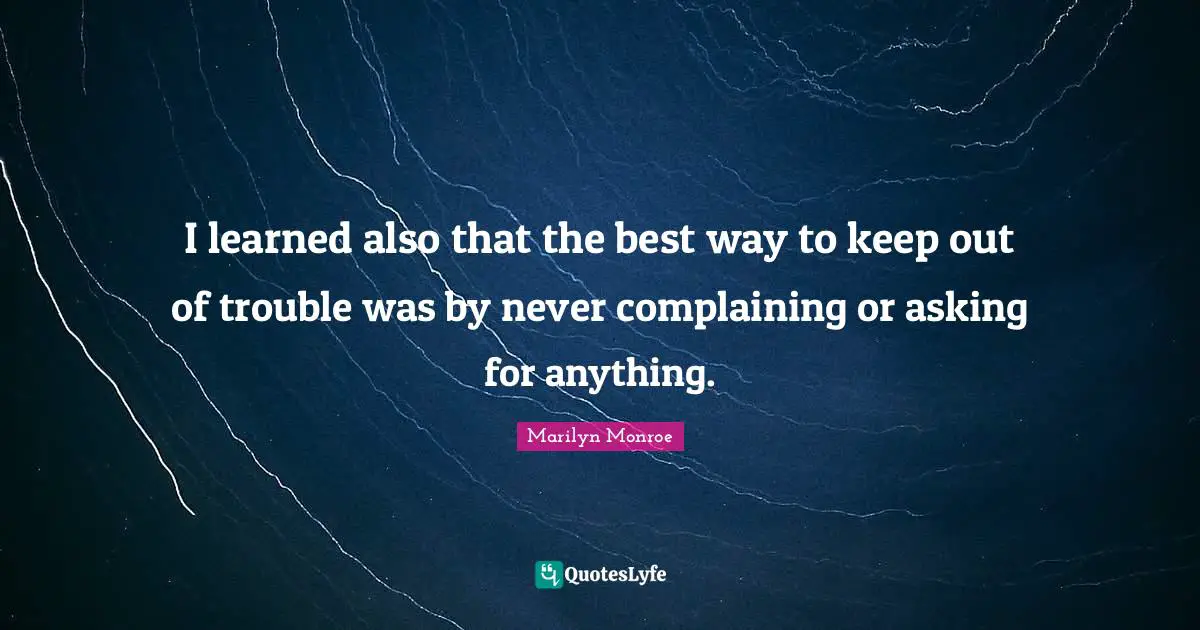 I learned also that the best way to keep out of trouble was by never complaining or asking for anything.