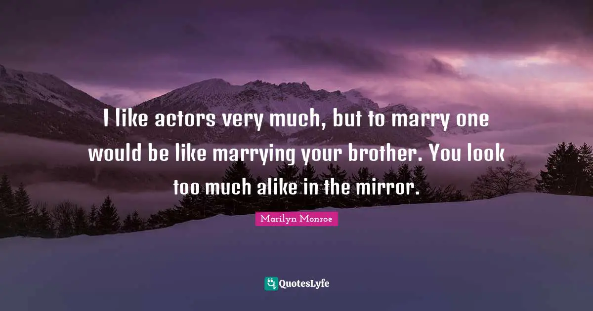 I like actors very much, but to marry one would be like marrying your brother. You look too much alike in the mirror.