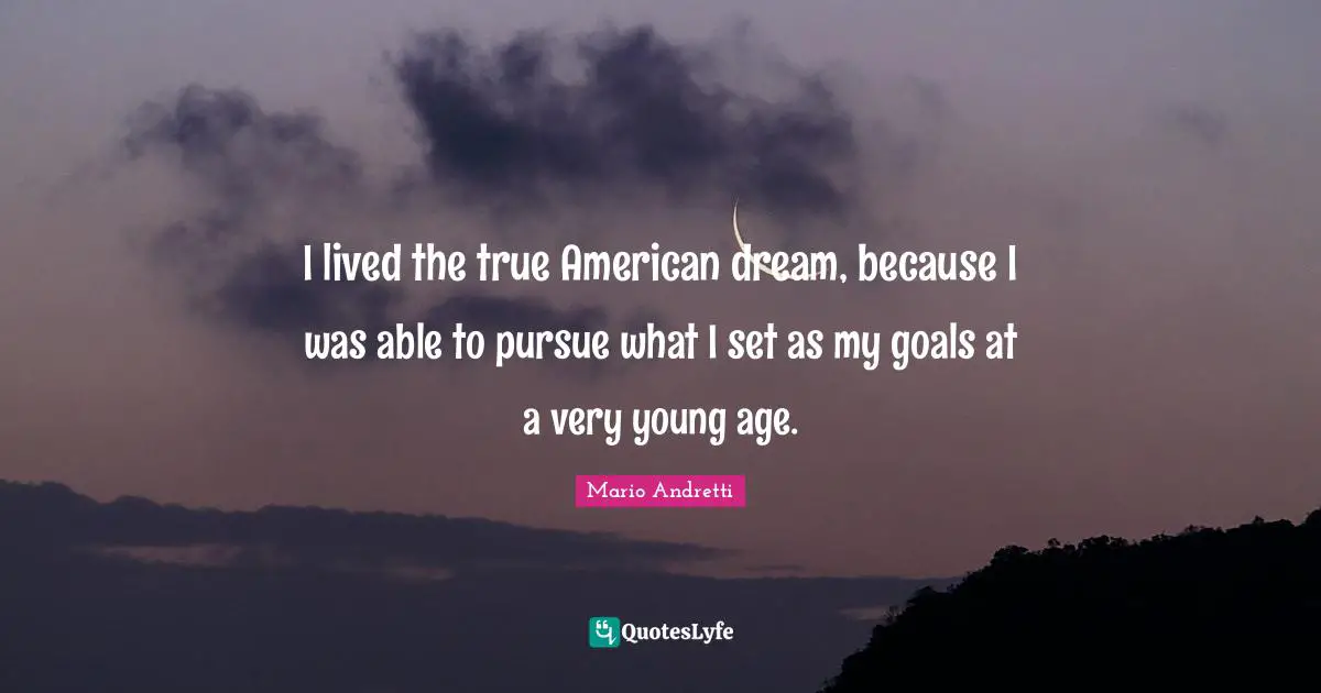 Mario Andretti Quotes: "I lived the true American dream, because I was able to pursue what I set as my goals at a very young age."