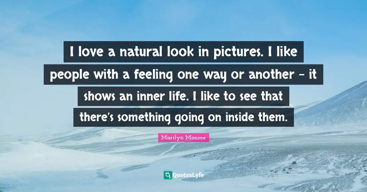 I love a natural look in pictures. I like people with a feeling one way or another - it shows an inner life. I like to see that there’s something going on inside them.