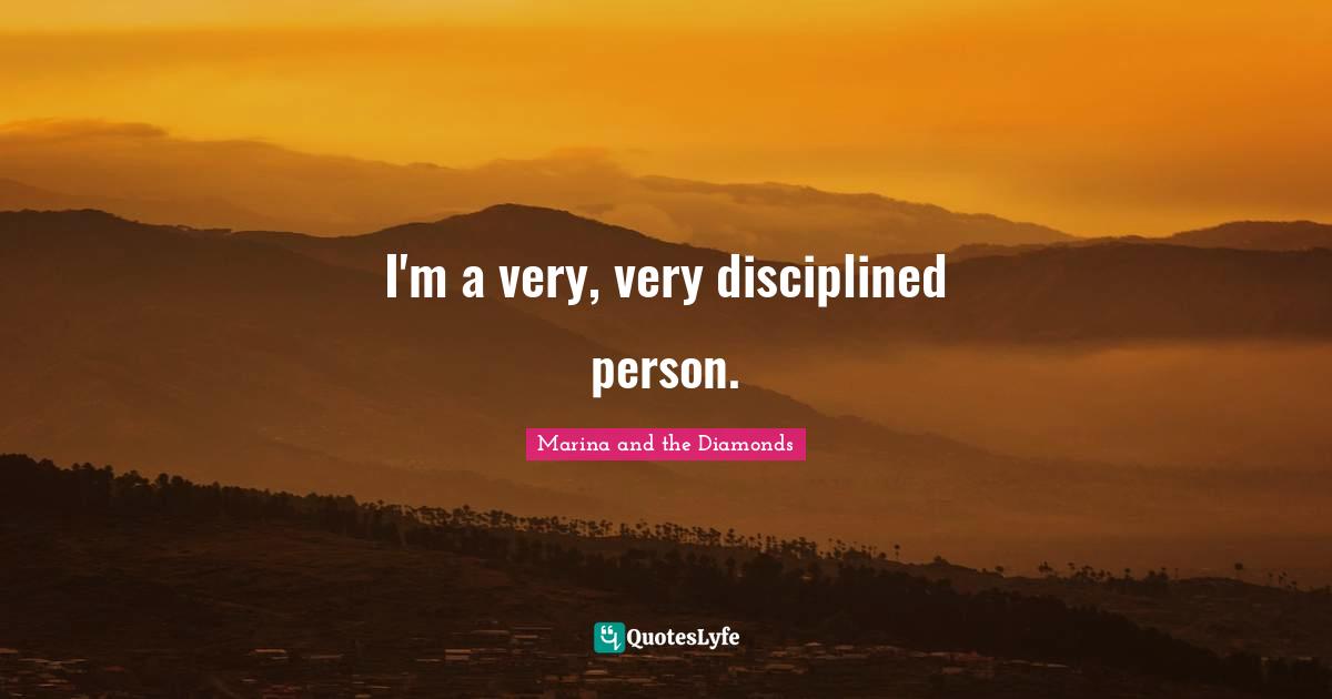 I'm a very, very disciplined person.
