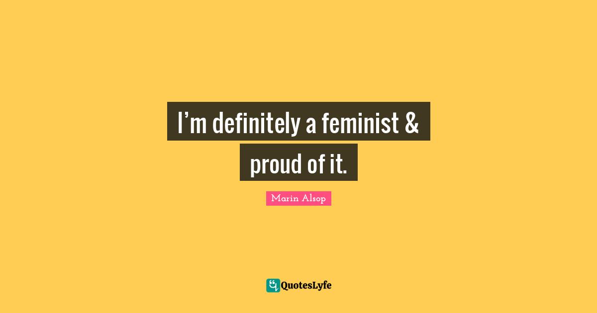 I’m definitely a feminist & proud of it.