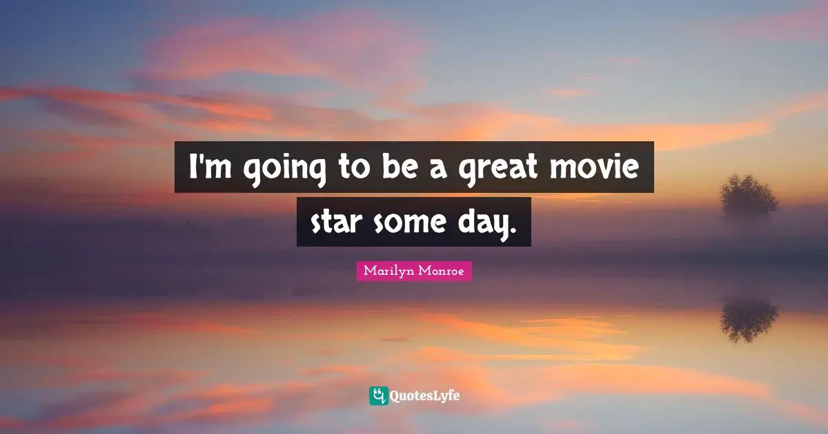 I'm going to be a great movie star some day.