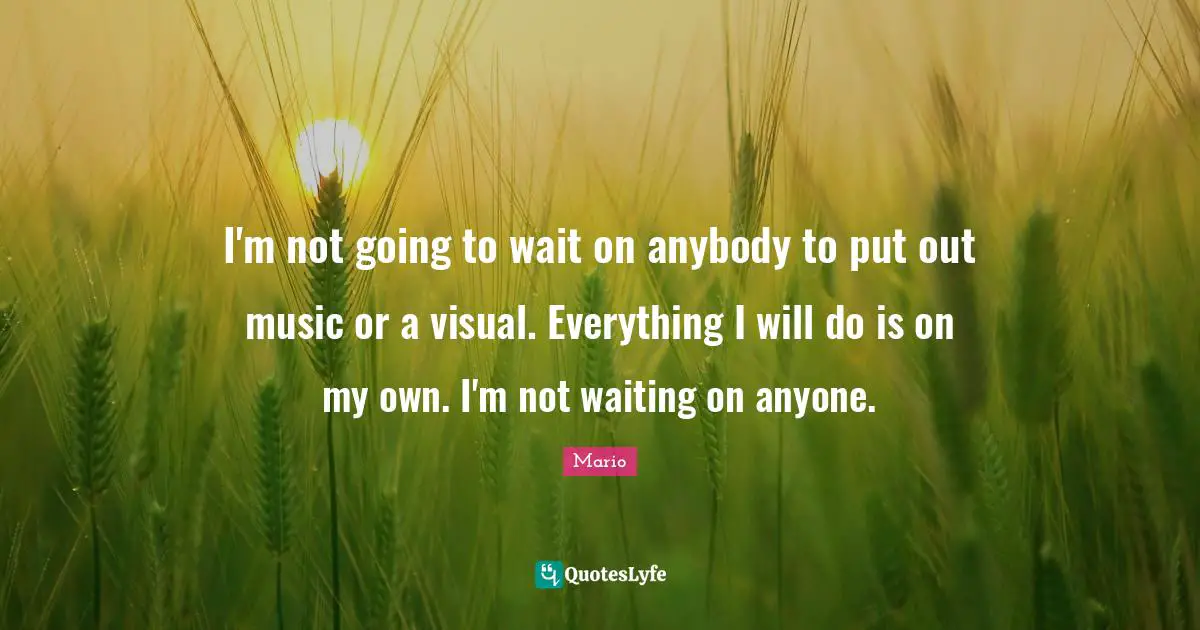 I'm not going to wait on anybody to put out music or a visual. Everything I will do is on my own. I'm not waiting on anyone.