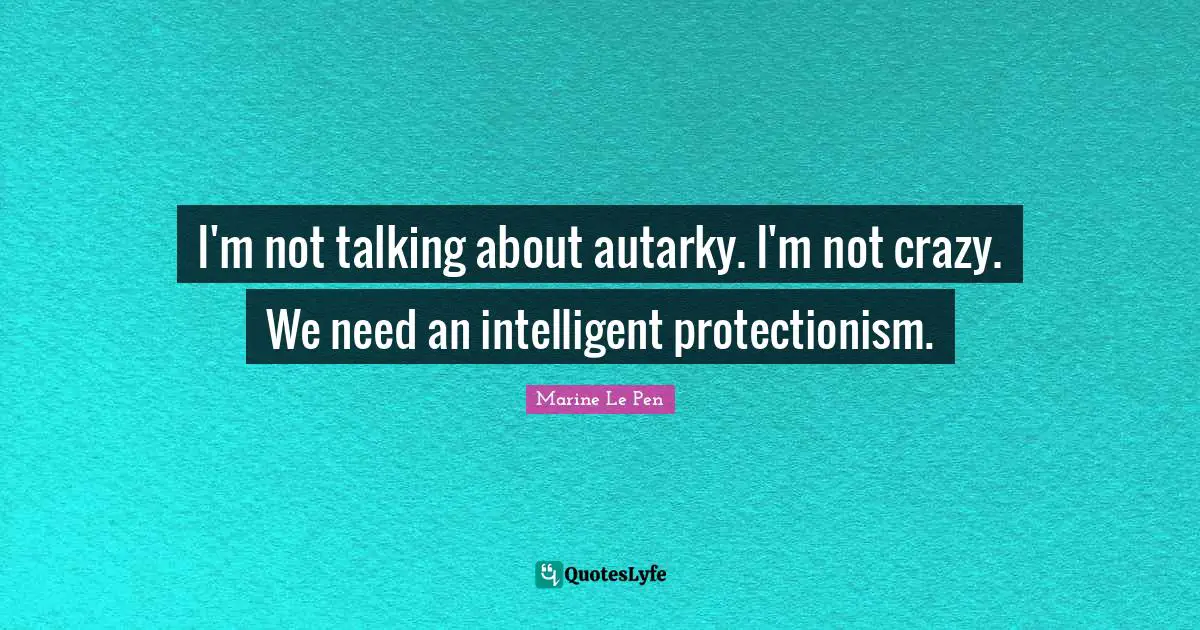 I'm not talking about autarky. I'm not crazy. We need an intelligent protectionism.