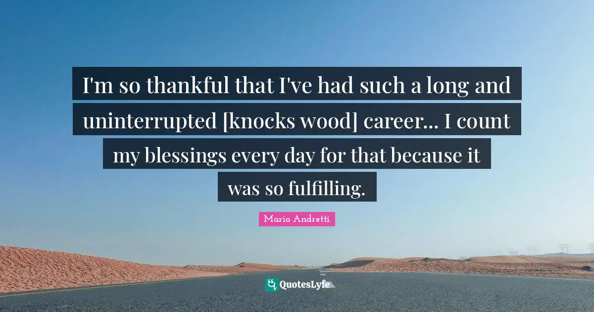 Mario Andretti Quotes: "I'm so thankful that I've had such a long and uninterrupted [knocks wood] career... I count my blessings every day for that because it was so fulfilling."