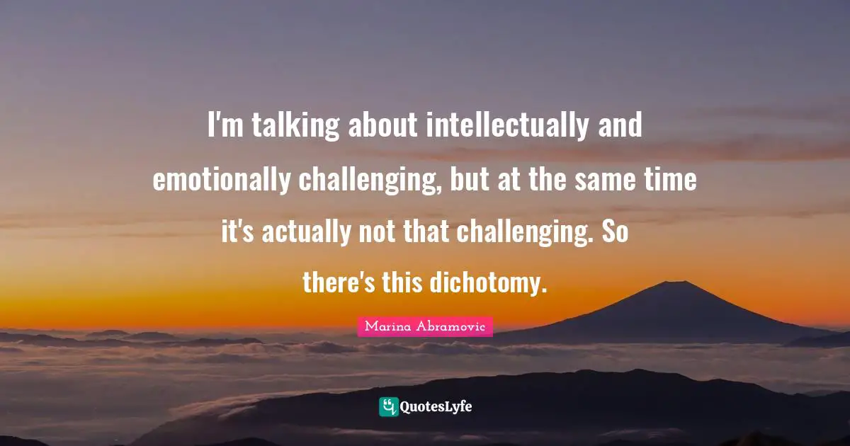I'm talking about intellectually and emotionally challenging, but at the same time it's actually not that challenging. So there's this dichotomy.
