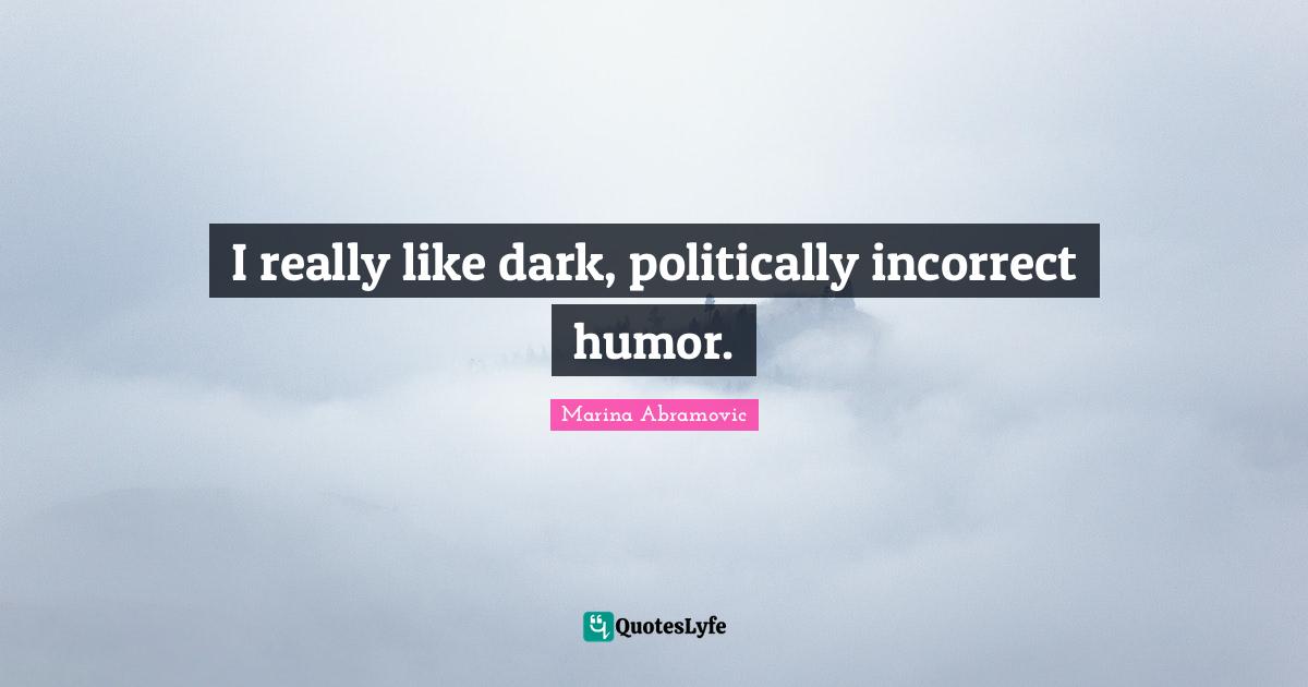 Marina Abramovic Quotes: "I really like dark, politically incorrect humor."