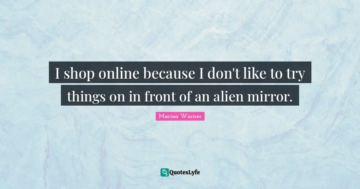 I shop online because I don't like to try things on in front of an alien mirror.
