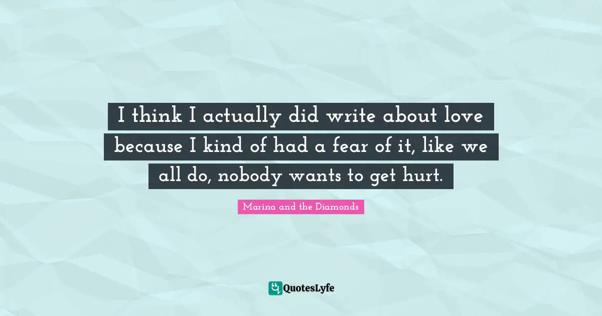 I think I actually did write about love because I kind of had a fear of it, like we all do, nobody wants to get hurt.